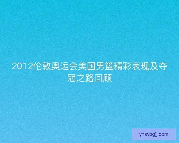 2012伦敦奥运会美国男篮精彩表现及夺冠之路回顾