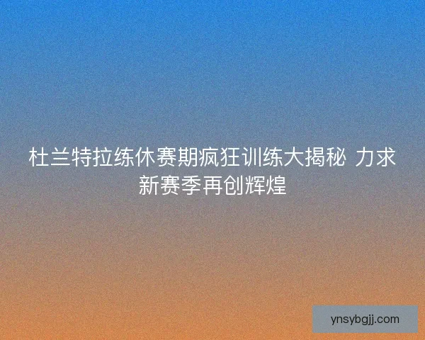 杜兰特拉练休赛期疯狂训练大揭秘 力求新赛季再创辉煌 杜兰特拉练休赛期疯狂训练大揭秘 力求新赛季再创辉煌