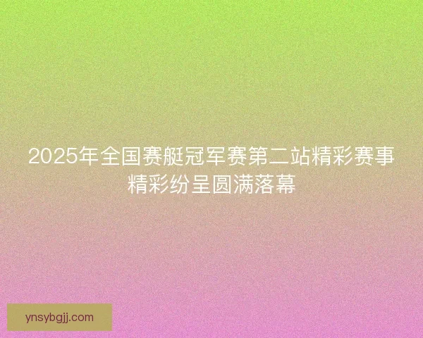 2025年全国赛艇冠军赛第二站精彩赛事精彩纷呈圆满落幕