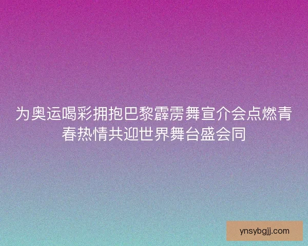 为奥运喝彩拥抱巴黎霹雳舞宣介会点燃青春热情共迎世界舞台盛会同 为奥运喝彩拥抱巴黎霹雳舞宣介会点燃青春热情共迎世界舞台盛会同