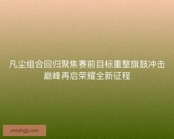 凡尘组合回归聚焦赛前目标重整旗鼓冲击巅峰再启荣耀全新征程