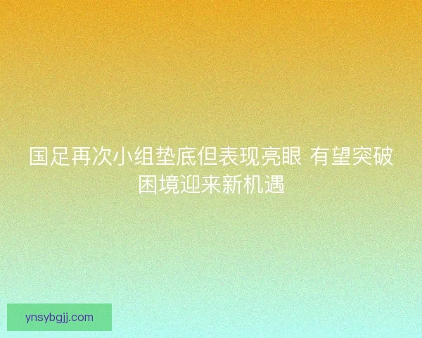 国足再次小组垫底但表现亮眼 有望突破困境迎来新机遇 国足再次小组垫底但表现亮眼 有望突破困境迎来新机遇