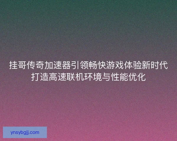 挂哥传奇加速器引领畅快游戏体验新时代打造高速联机环境与性能优化