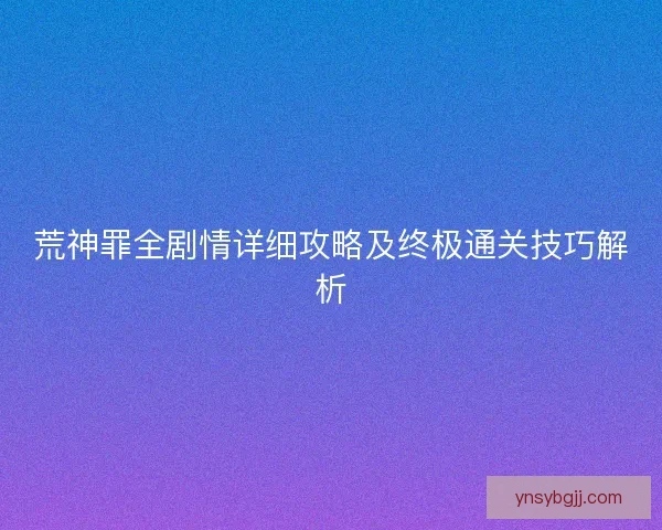 荒神罪全剧情详细攻略及终极通关技巧解析