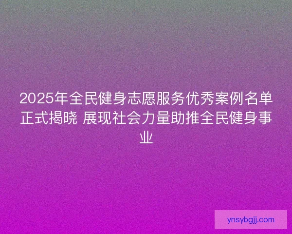 2025年全民健身志愿服务优秀案例名单正式揭晓 展现社会力量助推全民健身事业