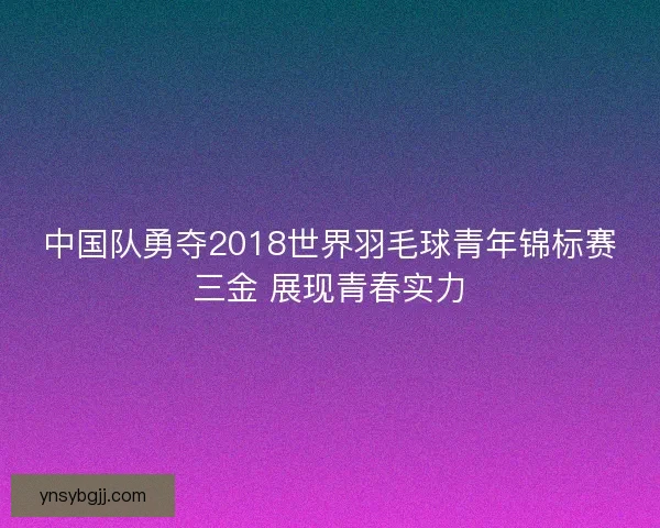 中国队勇夺2018世界羽毛球青年锦标赛三金 展现青春实力