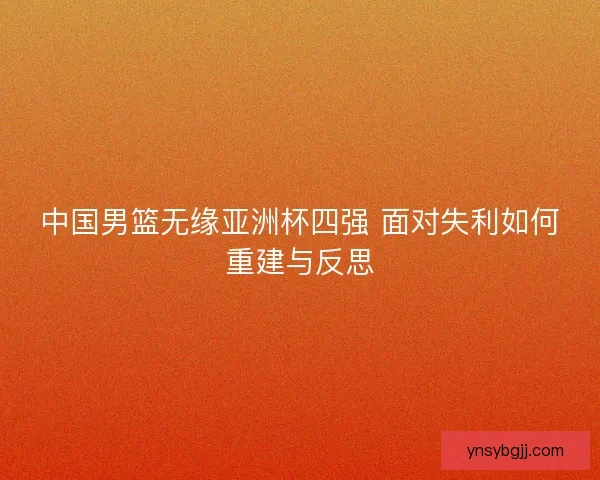 中国男篮无缘亚洲杯四强 面对失利如何重建与反思
