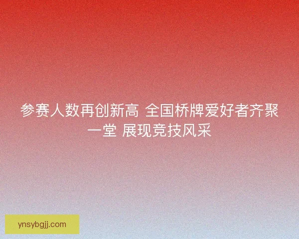 参赛人数再创新高 全国桥牌爱好者齐聚一堂 展现竞技风采