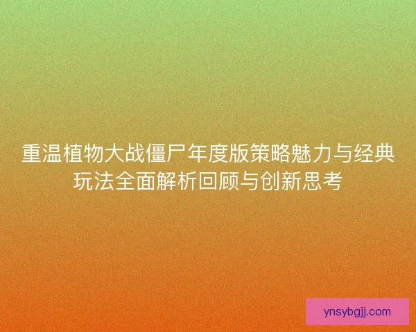 重温植物大战僵尸年度版策略魅力与经典玩法全面解析回顾与创新思考