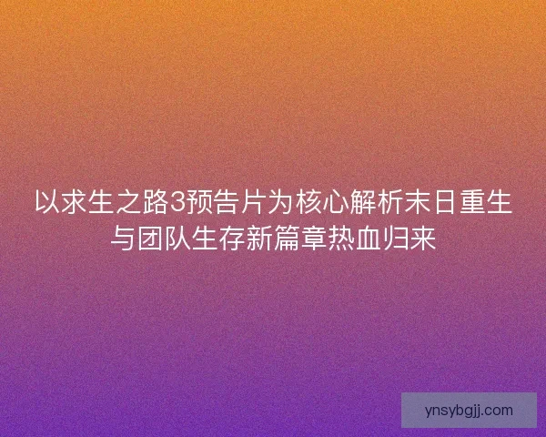 以求生之路3预告片为核心解析末日重生与团队生存新篇章热血归来
