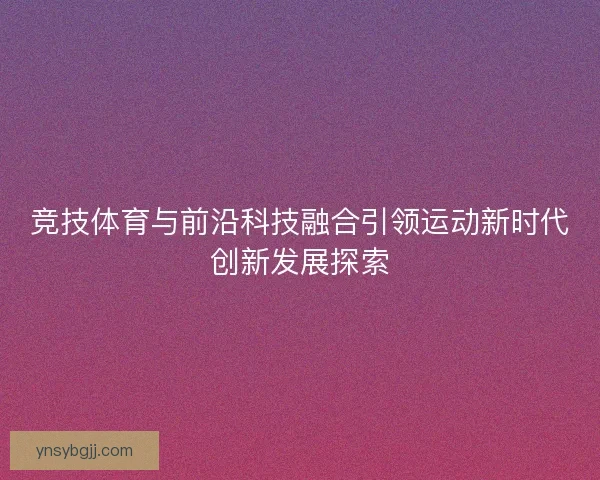 竞技体育与前沿科技融合引领运动新时代创新发展探索