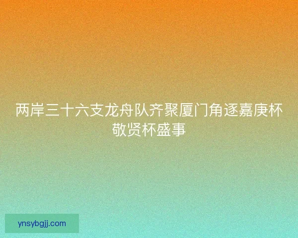 两岸三十六支龙舟队齐聚厦门角逐嘉庚杯敬贤杯盛事 两岸三十六支龙舟队齐聚厦门角逐嘉庚杯敬贤杯盛事