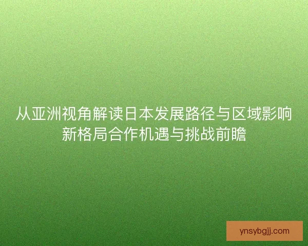 从亚洲视角解读日本发展路径与区域影响新格局合作机遇与挑战前瞻 从亚洲视角解读日本发展路径与区域影响新格局合作机遇与挑战前瞻