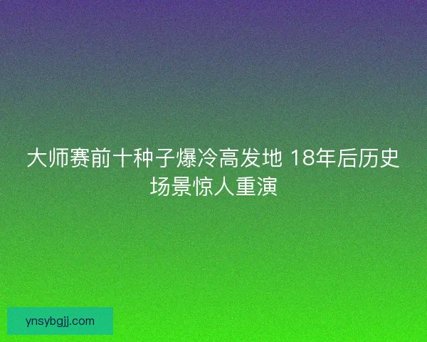 大师赛前十种子爆冷高发地 18年后历史场景惊人重演