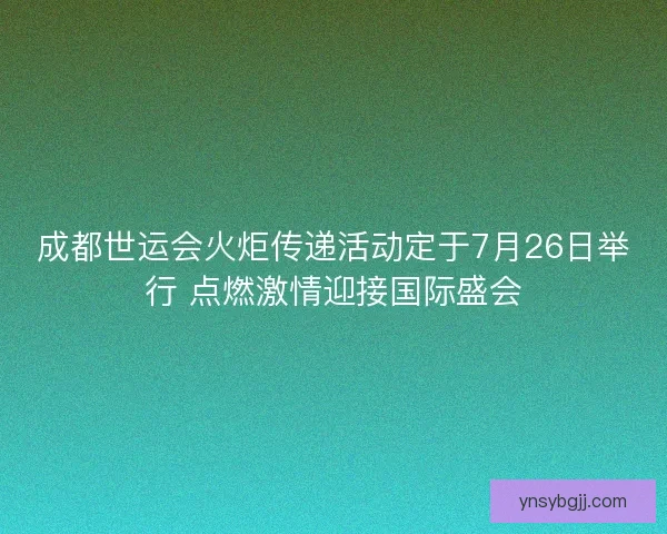成都世运会火炬传递活动定于7月26日举行 点燃激情迎接国际盛会