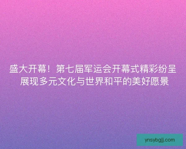盛大开幕!第七届军运会开幕式精彩纷呈 展现多元文化与世界和平的美好愿景 盛大开幕!第七届军运会开幕式精彩纷呈 展现多元文化与世界和平的美好愿景