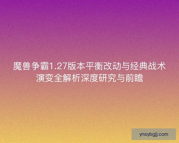 魔兽争霸1.27版本平衡改动与经典战术演变全解析深度研究与前瞻 魔兽争霸1.27版本平衡改动与经典战术演变全解析深度研究与前瞻