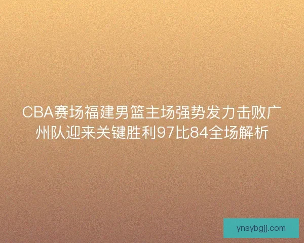 CBA赛场福建男篮主场强势发力击败广州队迎来关键胜利97比84全场解析 CBA赛场福建男篮主场强势发力击败广州队迎来关键胜利97比84全场解析