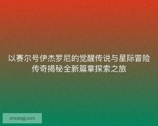 以赛尔号伊杰罗尼的觉醒传说与星际冒险传奇揭秘全新篇章探索之旅 以赛尔号伊杰罗尼的觉醒传说与星际冒险传奇揭秘全新篇章探索之旅