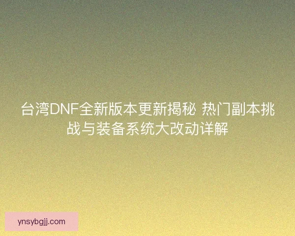 台湾DNF全新版本更新揭秘 热门副本挑战与装备系统大改动详解 台湾DNF全新版本更新揭秘 热门副本挑战与装备系统大改动详解