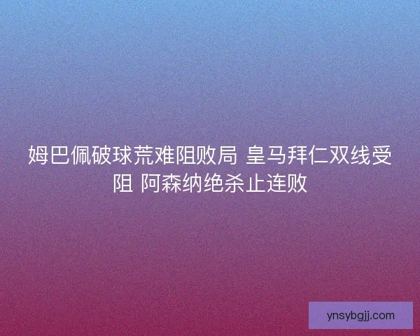 姆巴佩破球荒难阻败局 皇马拜仁双线受阻 阿森纳绝杀止连败