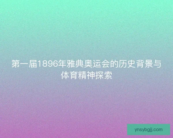 第一届1896年雅典奥运会的历史背景与体育精神探索