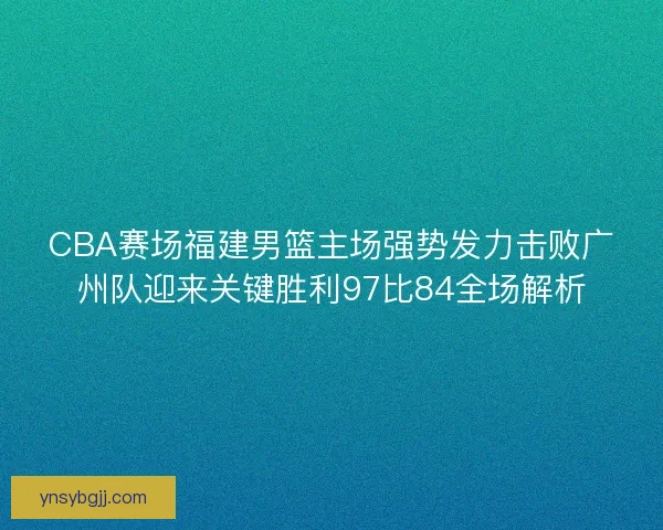 CBA赛场福建男篮主场强势发力击败广州队迎来关键胜利97比84全场解析