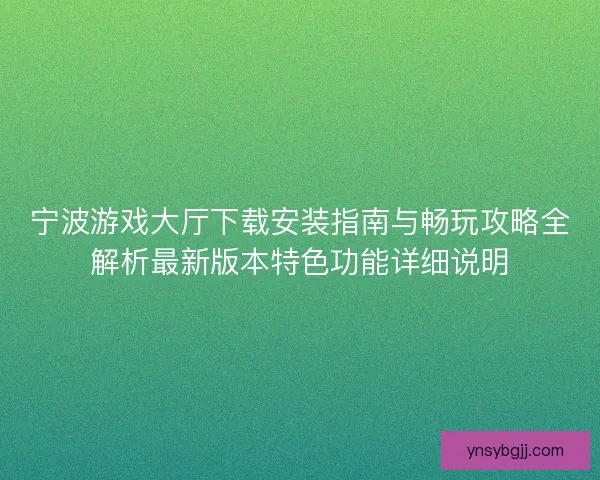 宁波游戏大厅下载安装指南与畅玩攻略全解析最新版本特色功能详细说明