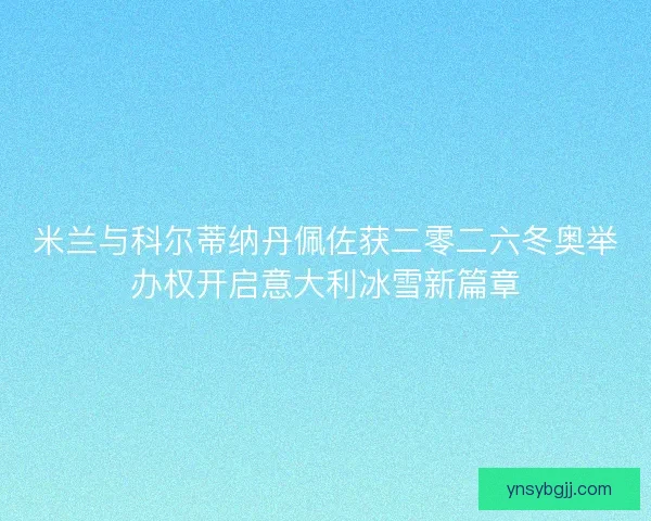 米兰与科尔蒂纳丹佩佐获二零二六冬奥举办权开启意大利冰雪新篇章