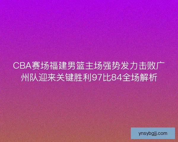 CBA赛场福建男篮主场强势发力击败广州队迎来关键胜利97比84全场解析