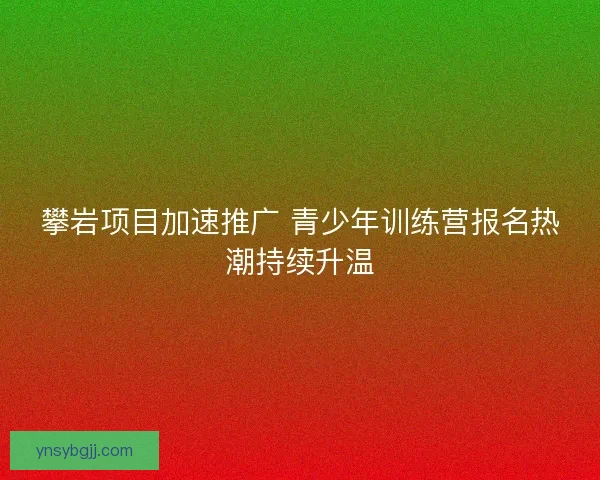攀岩项目加速推广 青少年训练营报名热潮持续升温