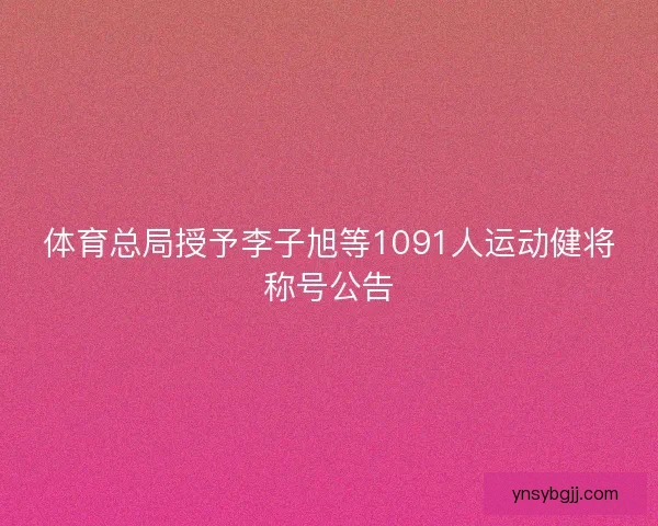 体育总局授予李子旭等1091人运动健将称号公告