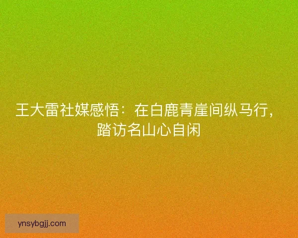 王大雷社媒感悟:在白鹿青崖间纵马行,踏访名山心自闲 王大雷社媒感悟:在白鹿青崖间纵马行,踏访名山心自闲