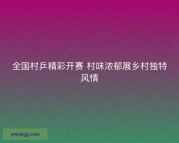 全国村乒精彩开赛 村味浓郁展乡村独特风情 全国村乒精彩开赛 村味浓郁展乡村独特风情